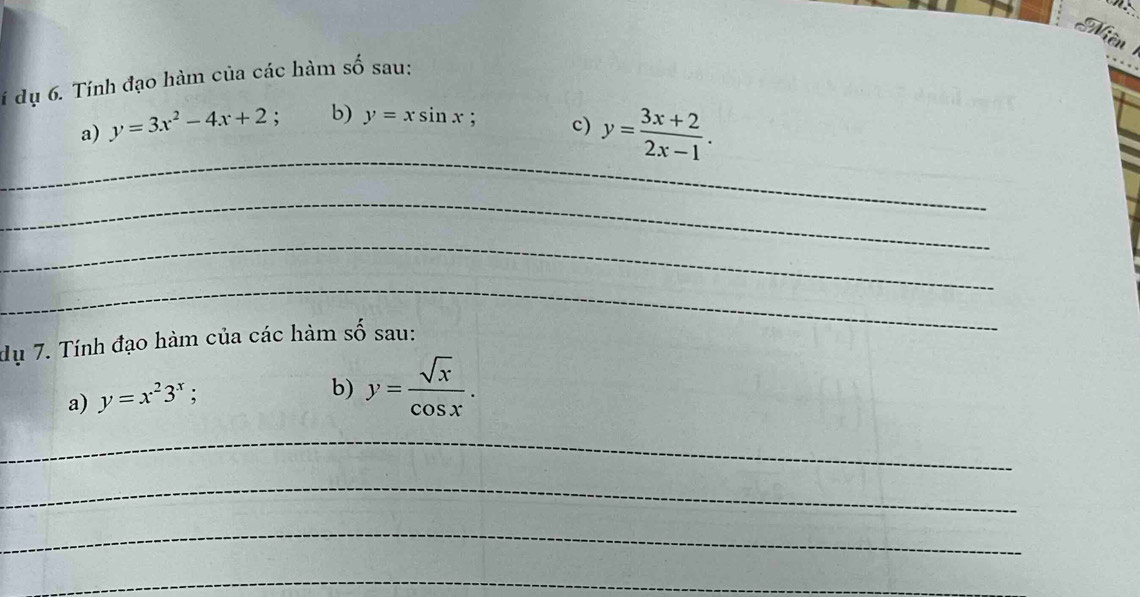 iên 
í dụ 6. Tính đạo hàm của các hàm số sau: 
_ 
a) y=3x^2-4x+2 : b) y=xsin x; c) y= (3x+2)/2x-1 . 
_ 
_ 
_ 
dụ 7. Tính đạo hàm của các hàm số sau: 
a) y=x^23^x; b) y= sqrt(x)/cos x . 
_ 
_ 
_ 
_