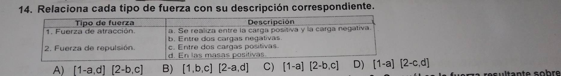 Relaciona cada tipo de fuerza con su descripción correspondiente.
A) [1-a,d][2-b,c] B) [1,b,c][2-a,d] C) [1-a][2-b,c] D) [1-a][2-c,d]
a re sultante sobre