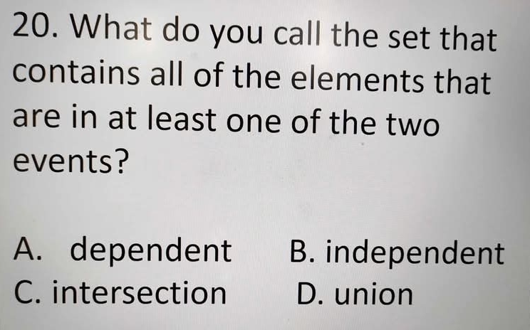 What do you call the set that
contains all of the elements that
are in at least one of the two
events?
A. dependent B. independent
C. intersection D. union