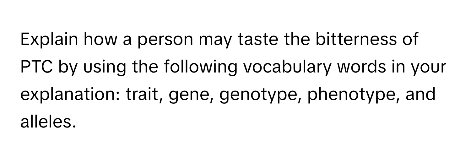 Explain how a person may taste the bitterness of PTC by using the following vocabulary words in your explanation: trait, gene, genotype, phenotype, and alleles.