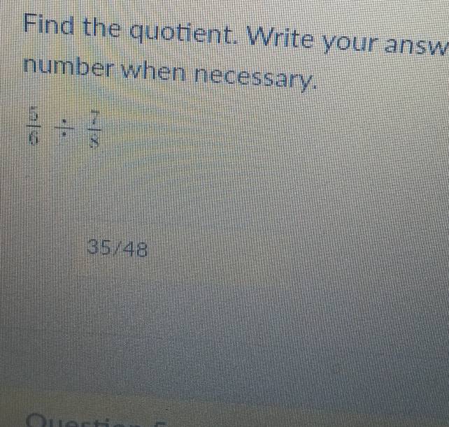 Find the quotient. Write your answ 
number when necessary.
 5/6 /  7/8 
35/48