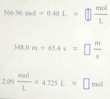 566.96mol/ 0.40L=□  mol/L 
348.0m/ 65.4s=□  m/s 
2.09 mol/L * 4.725L=□ mol