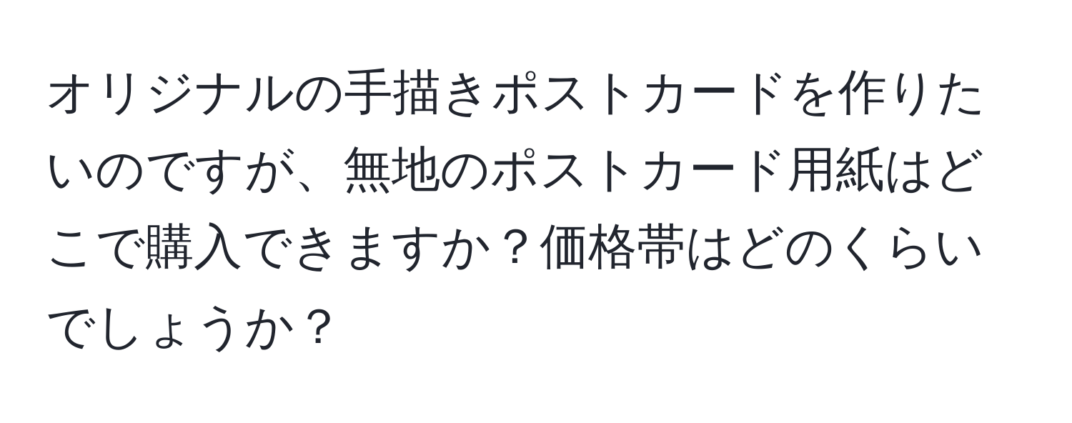 オリジナルの手描きポストカードを作りたいのですが、無地のポストカード用紙はどこで購入できますか？価格帯はどのくらいでしょうか？