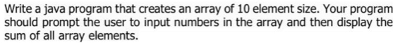 Write a java program that creates an array of 10 element size. Your program 
should prompt the user to input numbers in the array and then display the 
sum of all array elements.