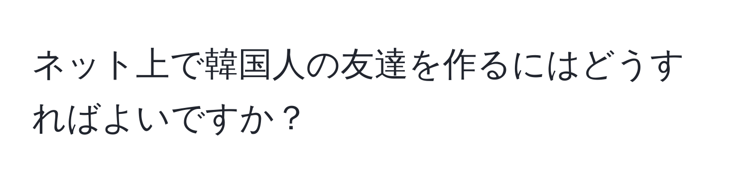 ネット上で韓国人の友達を作るにはどうすればよいですか？