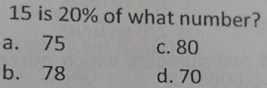 is 20% of what number?
a. 75 c. 80
b. 78 d. 70