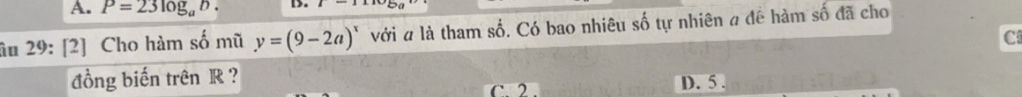 A. P=23log _ab. D. z-1
âu 29: [2] Cho hàm số mũ y=(9-2a)^x với # là tham số. Có bao nhiêu số tự nhiên a đê hàm số đã cho
C
đồng biến trên R ?
C. 2. D. 5.