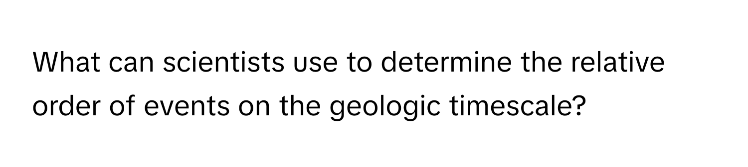 What can scientists use to determine the relative order of events on the geologic timescale?