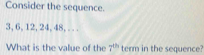 Consider the sequence.
3, 6, 12, 24, 48, . .. 
What is the value of the 7^(th) term in the sequence?