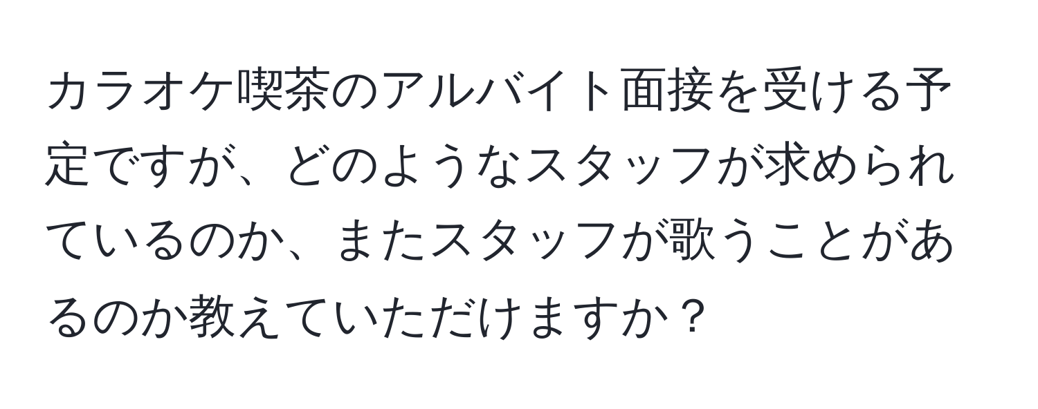 カラオケ喫茶のアルバイト面接を受ける予定ですが、どのようなスタッフが求められているのか、またスタッフが歌うことがあるのか教えていただけますか？