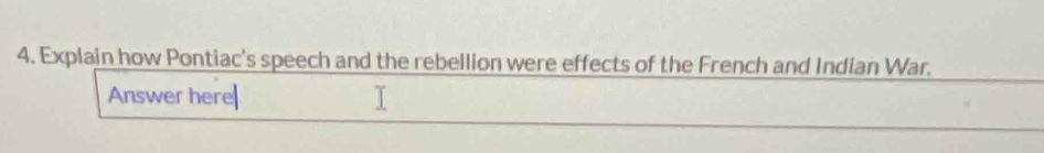 Explain how Pontiac's speech and the rebellion were effects of the French and Indian War. 
Answer here|