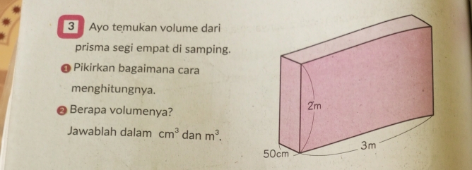 Ayo temukan volume dari 
prisma segi empat di samping. 
Pikirkan bagaimana cara 
menghitungnya. 
Berapa volumenya? 
Jawablah dalam cm^3 dan m^3.