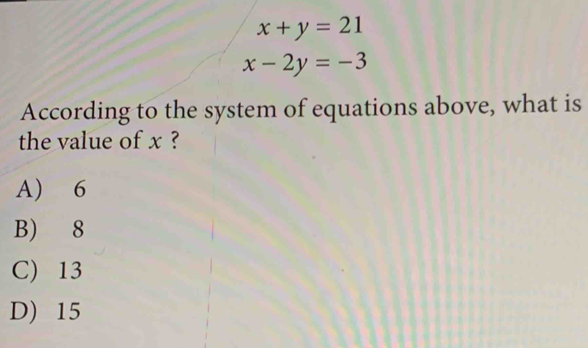 x+y=21
x-2y=-3
According to the system of equations above, what is
the value of x ?
A) 6
B) 8
C) 13
D) 15