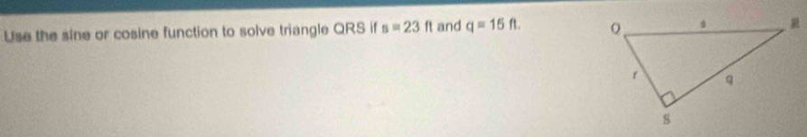 Use the sine or cosine function to solve triangle QRS if s=23ft and q=15ft.