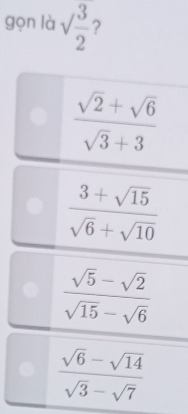 gọn là sqrt(frac 3)2
 (sqrt(2)+sqrt(6))/sqrt(3)+3 
 (3+sqrt(15))/sqrt(6)+sqrt(10) 
 (sqrt(5)-sqrt(2))/sqrt(15)-sqrt(6) 
 (sqrt(6)-sqrt(14))/sqrt(3)-sqrt(7) 