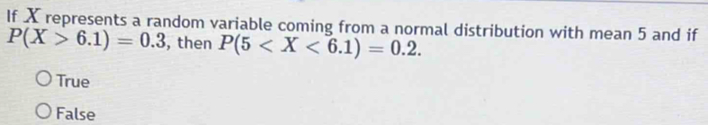 If X represents a random variable coming from a normal distribution with mean 5 and if
P(X>6.1)=0.3 , then P(5 .
True
False