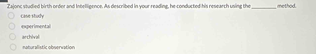 Zajonc studied birth order and Intelligence. As described in your reading, he conducted his research using the _method.
case study
experimental
archival
naturalistic observation
