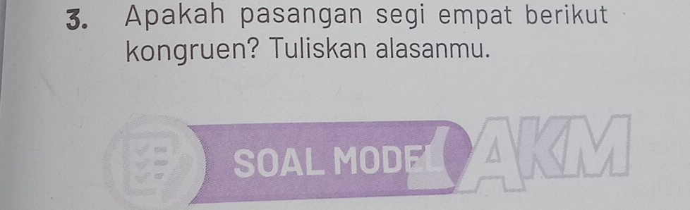 Apakah pasangan segi empat berikut 
kongruen? Tuliskan alasanmu. 
SOAL MODE a