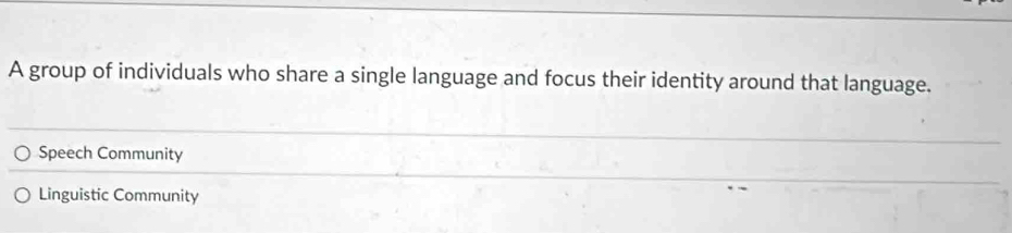 A group of individuals who share a single language and focus their identity around that language.
Speech Community
Linguistic Community