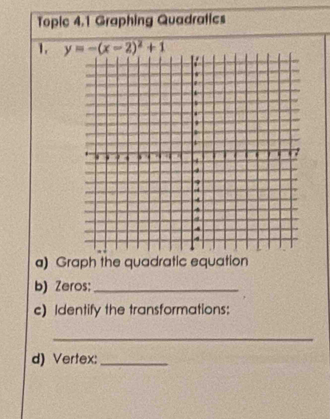 Topic 4.1 Graphing Quadratics 
1. y=-(x-2)^2+1
a) Graph the quadratic equation 
b) Zeros;_ 
c) Identify the transformations: 
_ 
d) Vertex:_