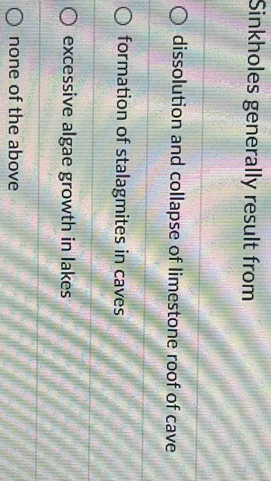 Sinkholes generally result from
dissolution and collapse of limestone roof of cave
formation of stalagmites in caves
excessive algae growth in lakes
none of the above