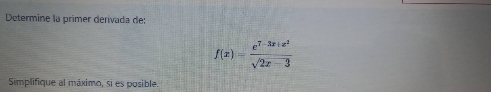 Determine la primer derivada de:
f(x)=frac e^(7-3x+x^2)sqrt(2x-3)
Simplifique al máximo, si es posible.