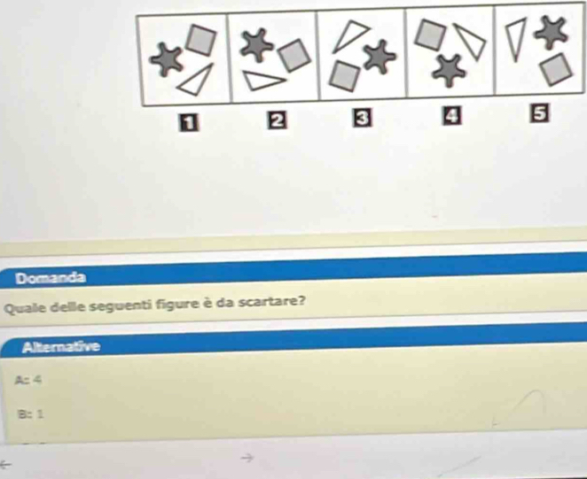 2 8 4 5
Domanda
Quale delle seguenti figure è da scartare?
Alternative
A=4
B:1