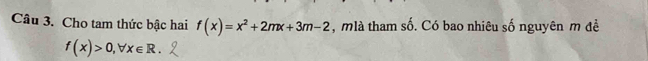 Cho tam thức bậc hai f(x)=x^2+2mx+3m-2 , mlà tham số. Có bao nhiêu số nguyên m đề
f(x)>0, forall x∈ R.