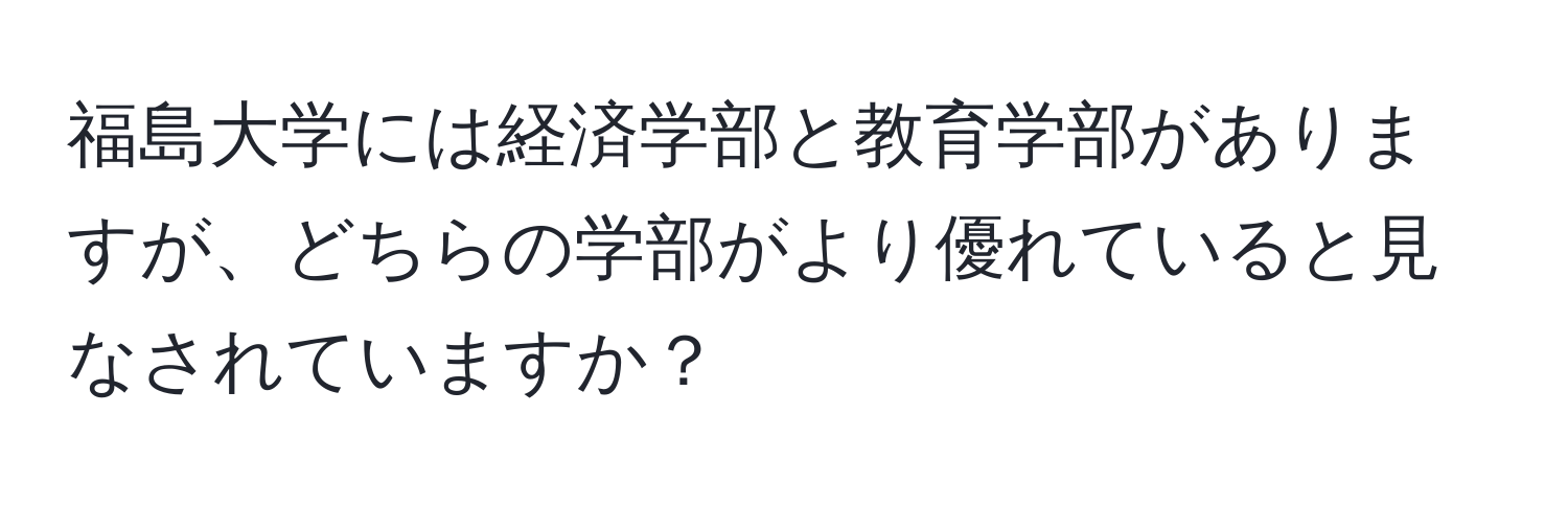 福島大学には経済学部と教育学部がありますが、どちらの学部がより優れていると見なされていますか？