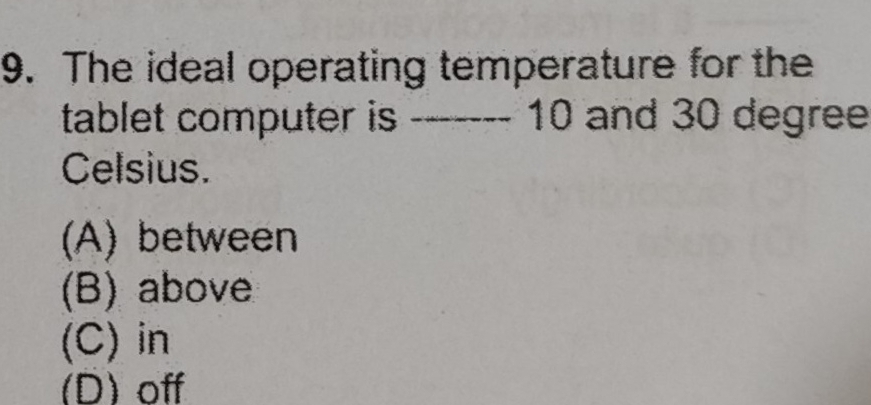 The ideal operating temperature for the
tablet computer is _ 10 and 30 degree
Celsius.
(A) between
(B) above
(C) in
(D) off