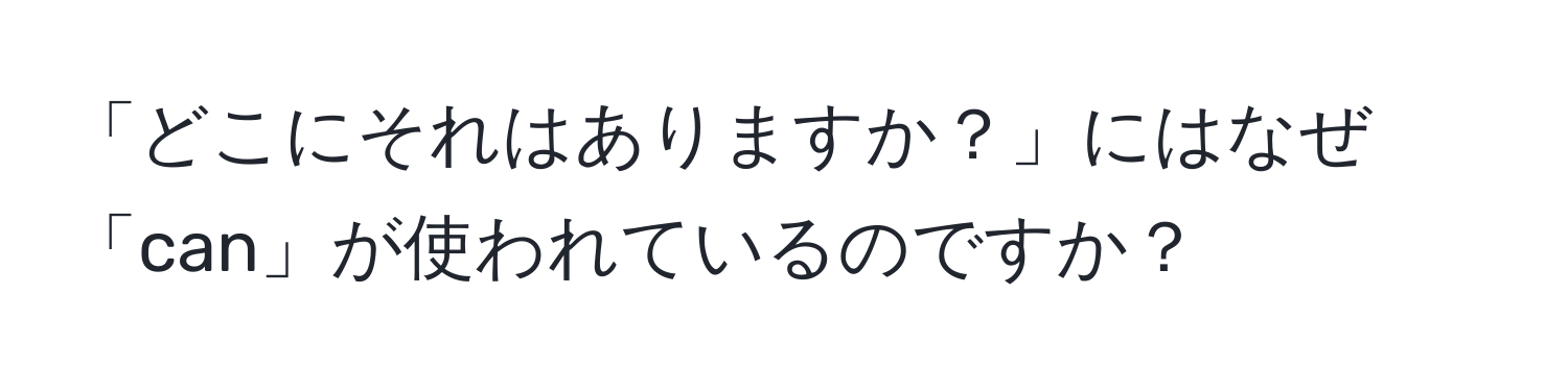 「どこにそれはありますか？」にはなぜ「can」が使われているのですか？