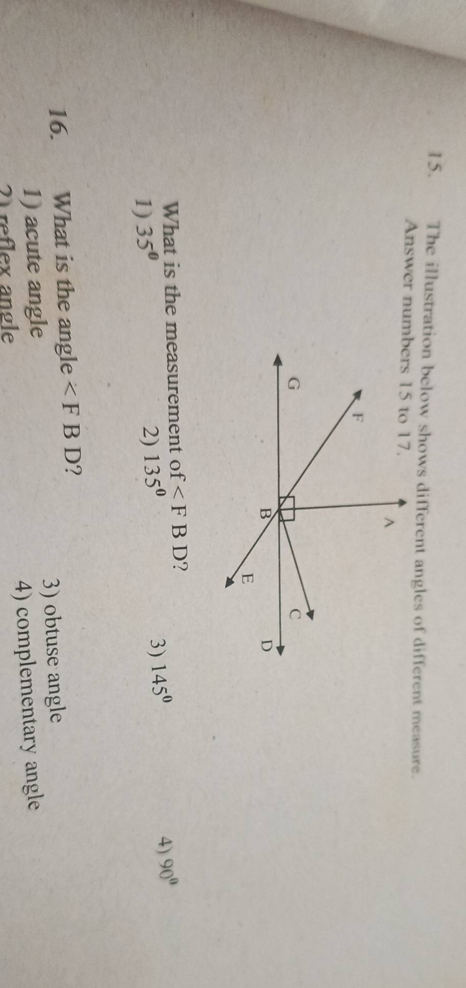 The illustration below shows different angles of different measure.
Answer num
What is the measurement of
1) 35° ∠ FBD ?
2) 135°
3) 145^0
4) 90°
16. What is the angle ∠ FBD 9
1) acute angle 3) obtuse angle
21 reflex angle
4) complementary angle