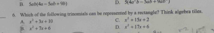 B. 5ab(4a-5ab+9b)
D. 5(4a^2b-5ab+9ab)
_
6. Which of the following trinomials can be represented by a rectangle? Think algebra tiles.
A. x^2+3x+10
C. x^2+15x+2
B. x^2+7x+6
D. x^2+17x+6