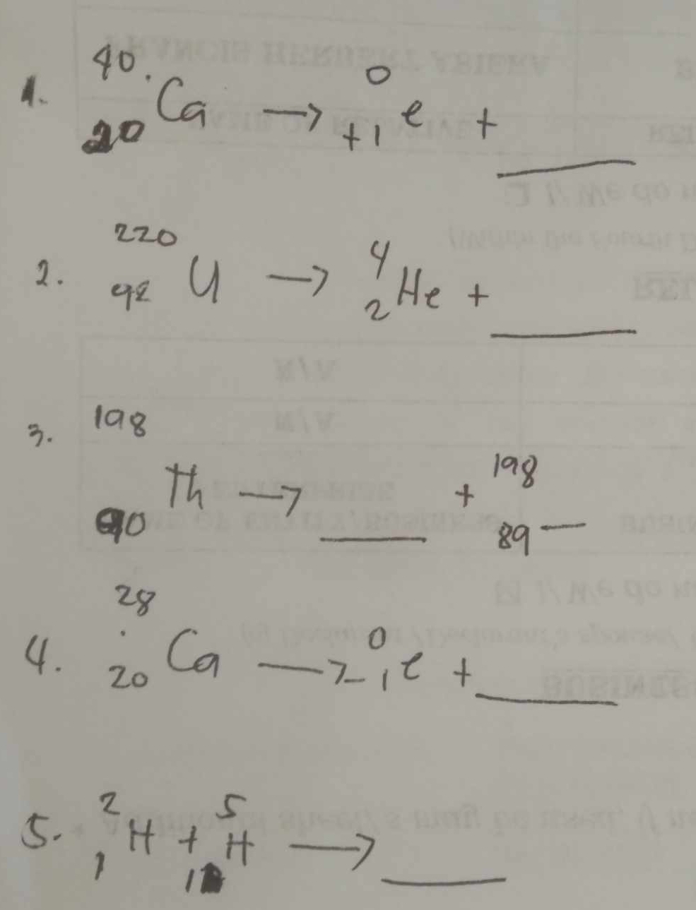 _(20)^(40)Cato _(+1)^0e+
_
220
_ 
2. 92U_1^(4_2)He+
_  
3. 
1a8
90^(th)
_ beginarrayr 198 +89- hline endarray
4. ^28_20Cato (_-1)^0C+e _ 
5. .
beginarrayr 2 1endarray H+beginarrayr 5 1endarray H _