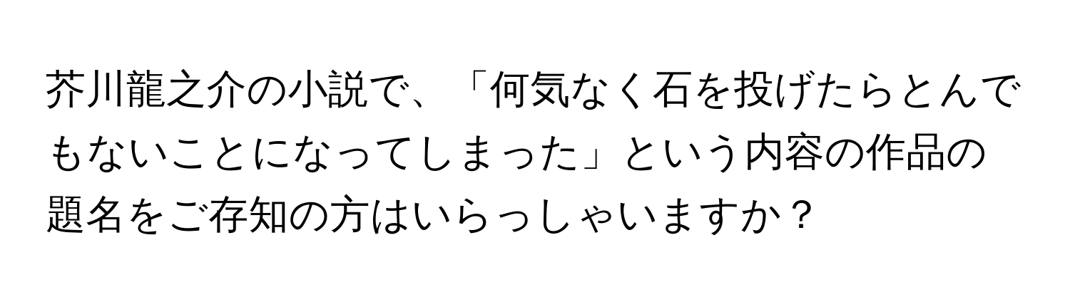 芥川龍之介の小説で、「何気なく石を投げたらとんでもないことになってしまった」という内容の作品の題名をご存知の方はいらっしゃいますか？