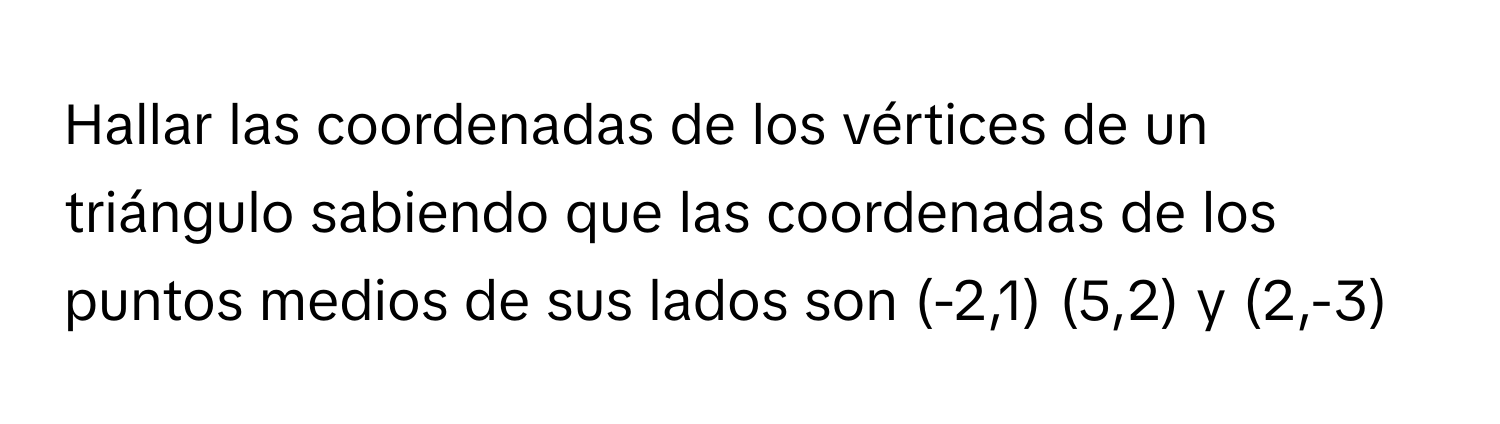 Hallar las coordenadas de los vértices de un triángulo sabiendo que las coordenadas de los puntos medios de sus lados son (-2,1) (5,2) y (2,-3)