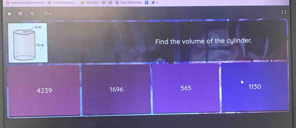 sheldonisd.com bookmarks Untitied document Classroom Used GMC for Sale e
13/49
Find the volume of the cylinder.
4239 1696 565
1130