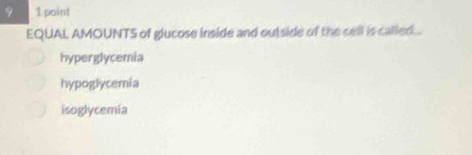 9 1 point
EQUAL AMOUNTS of glucose inside and outside of the cell is called ...
hyperglycemia
hypoglycemia
isoglycemia