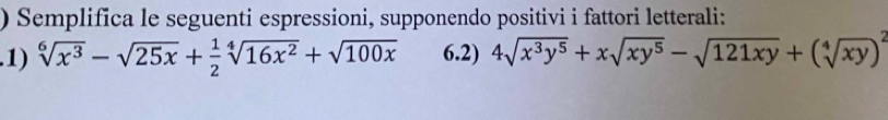 ) Semplifica le seguenti espressioni, supponendo positivi i fattori letterali: 
.1) sqrt[6](x^3)-sqrt(25x)+ 1/2 sqrt[4](16x^2)+sqrt(100x) 6.2) 4sqrt(x^3y^5)+xsqrt(xy^5)-sqrt(121xy)+(sqrt[4](xy))^2