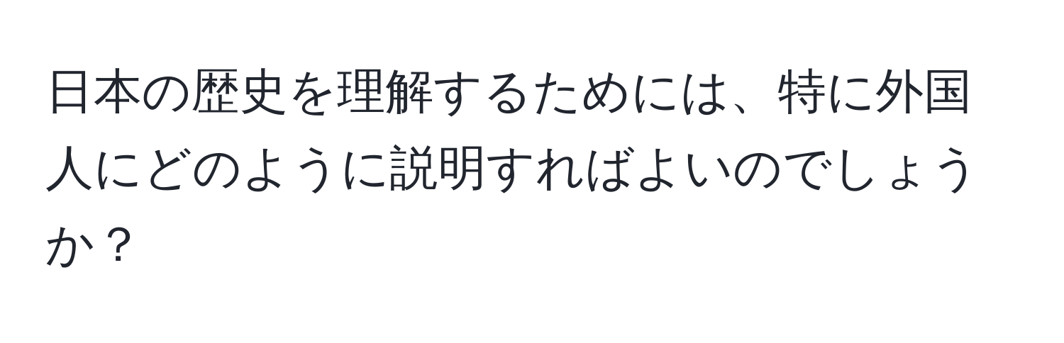 日本の歴史を理解するためには、特に外国人にどのように説明すればよいのでしょうか？