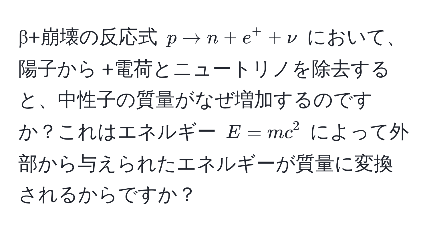 β+崩壊の反応式 $p arrow n + e^+ + nu$ において、陽子から +電荷とニュートリノを除去すると、中性子の質量がなぜ増加するのですか？これはエネルギー $E = mc^2$ によって外部から与えられたエネルギーが質量に変換されるからですか？