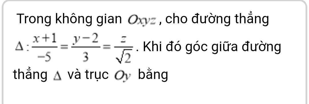 Trong không gian Oxyz , cho đường thẳng^ 
4^  (x+1)/-5 = (y-2)/3 = z/sqrt(2) . . Khi đó góc giữa đường 
thẳng và trục bằng