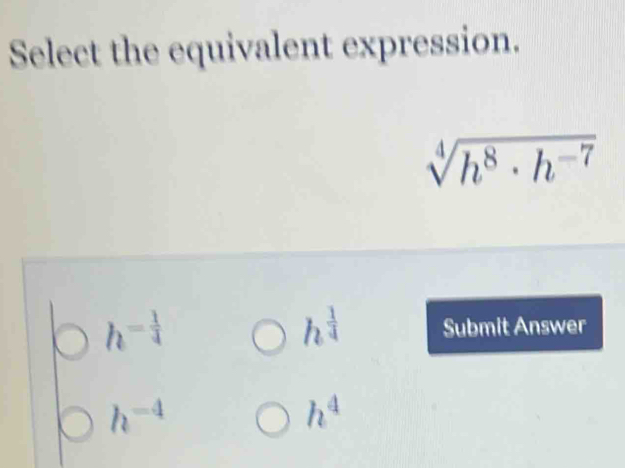 Select the equivalent expression.
sqrt[4](h^8· h^(-7))
h^(-frac 1)4
h^(frac 1)4 Submit Answer
h^(-4)
h^4