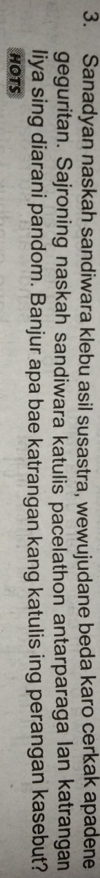 Sanadyan naskah sandiwara klebu asil susastra, wewujudane beda karo cerkak apadene 
geguritan. Sajroning naskah sandiwara katulis pacelathon antarparaga lan katrangan 
liya sing diarani pandom. Banjur apa bae katrangan kang katulis ing perangan kasebut? 
HOTS