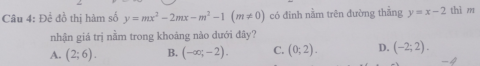 Đề đồ thị hàm số y=mx^2-2mx-m^2-1(m!= 0) có đỉnh nằm trên đường thẳng y=x-2 thì m
nhận giá trị nằm trong khoảng nào dưới đây?
C.
A. (2;6). B. (-∈fty ;-2). (0;2).
D. (-2;2).