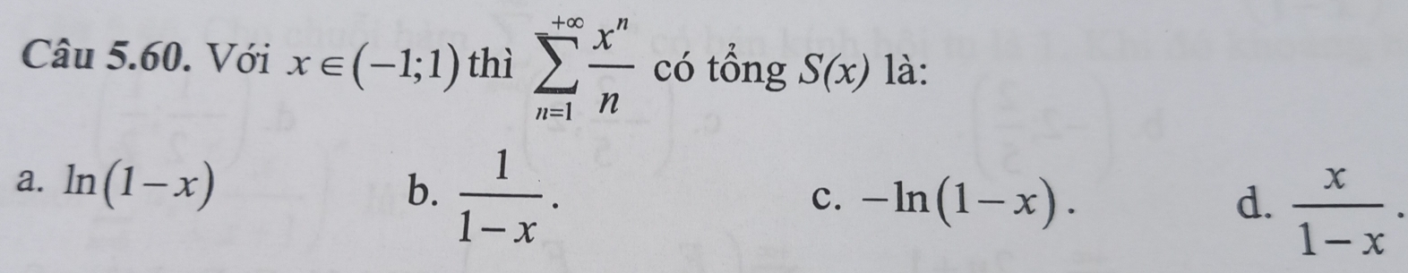 Với x∈ (-1;1) thì sumlimits _(n=1)^(+∈fty) x^n/n  có tổng S(x) là:
a. ln (1-x) b.  1/1-x . -ln (1-x).  x/1-x . 
c.
d.