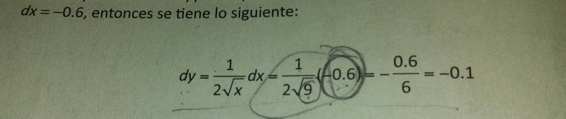 dx=-0.6 i, entonces se tiene lo siguiente:
dy= 1/2sqrt(x) dx= 1/2sqrt(9) (-0.6)=- (0.6)/6 =-0.1