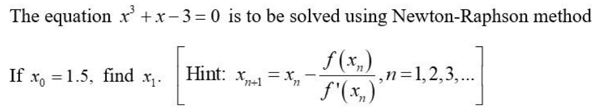 The equation x^3+x-3=0 is to be solved using Newton-Raphson method
If x_0=1.5 , find x_1.[Hint:x_n+1=x_n-frac f(x_n)f'(x_n),n=1,2,3,...]