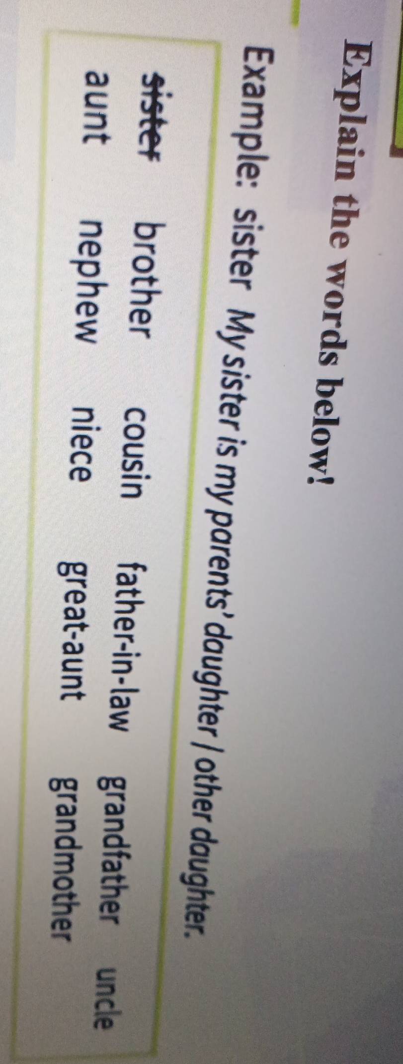 Explain the words below!
Example: sister My sister is my parents’ daughter / other daughter.
cousin
sister€£ brother father-in-law grandfather uncle
aunt nephew niece great-aunt
grandmother