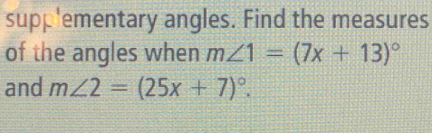 supp 'ementary angles. Find the measures 
of the angles when m∠ 1=(7x+13)^circ 
and m∠ 2=(25x+7)^circ .